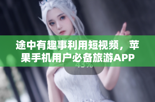 途中有趣事利用短视频，苹果手机用户必备旅游APP