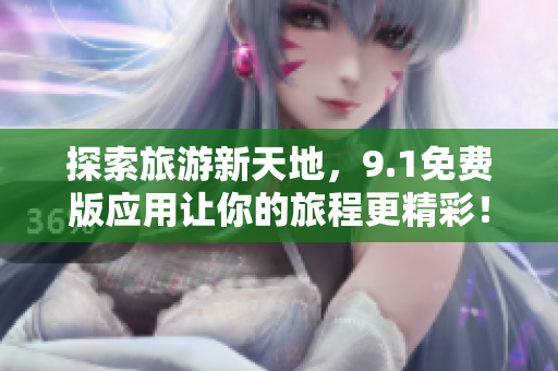 探索旅游新天地，9.1免费版应用让你的旅程更精彩！