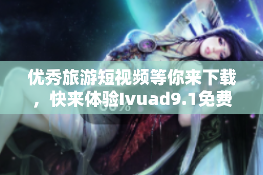 优秀旅游短视频等你来下载，快来体验Ivuad9.1免费版！