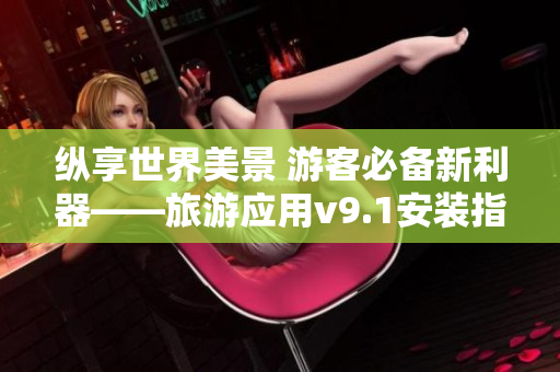 纵享世界美景 游客必备新利器——旅游应用v9.1安装指南