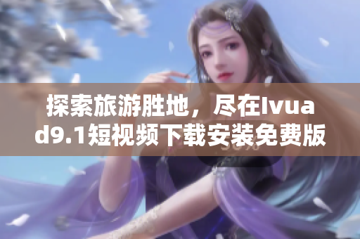 探索旅游胜地，尽在Ivuad9.1短视频下载安装免费版