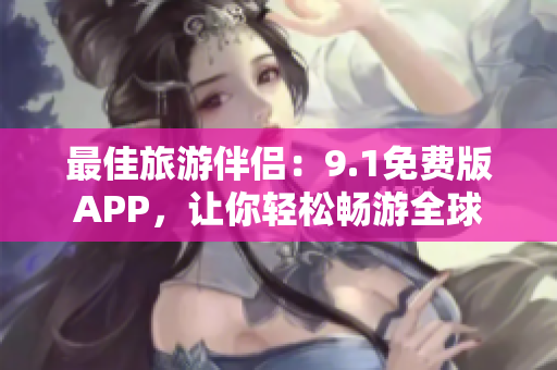 最佳旅游伴侣：9.1免费版APP，让你轻松畅游全球