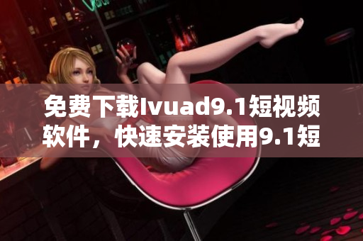 免费下载Ivuad9.1短视频软件，快速安装使用9.1短视频功能
