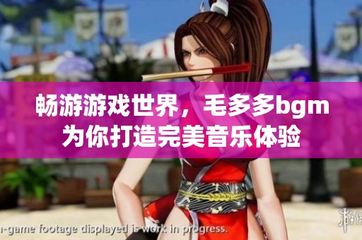 畅游游戏世界，毛多多bgm为你打造完美音乐体验