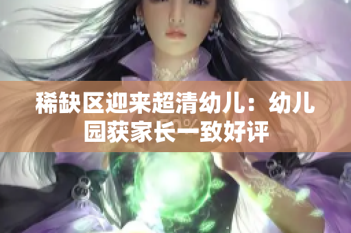 稀缺区迎来超清幼儿：幼儿园获家长一致好评