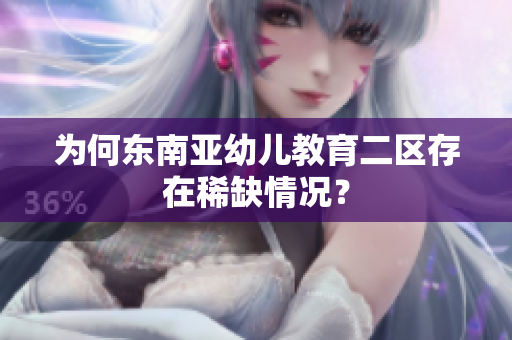 为何东南亚幼儿教育二区存在稀缺情况？