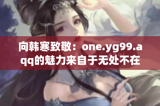 向韩寒致敬：one.yg99.aqq的魅力来自于无处不在的青春感