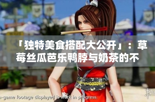 「独特美食搭配大公开」：草莓丝瓜芭乐鸭脖与奶茶的不可思议搭配