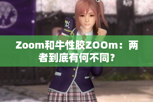 Zoom和牛性胶ZOOm：两者到底有何不同？