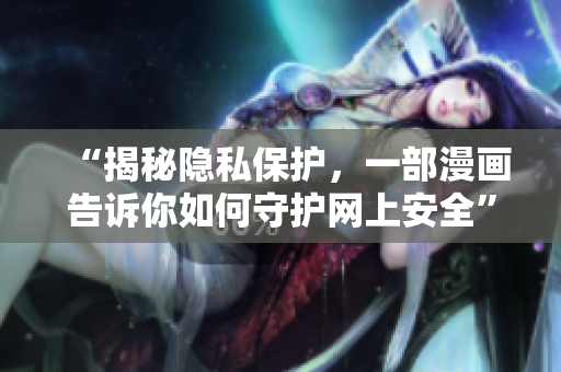 “揭秘隐私保护，一部漫画告诉你如何守护网上安全”