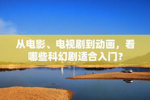 从电影、电视剧到动画，看哪些科幻剧适合入门？