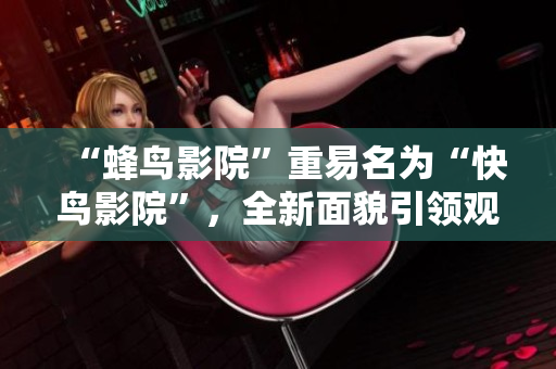 “蜂鸟影院”重易名为“快鸟影院”，全新面貌引领观影新潮流！