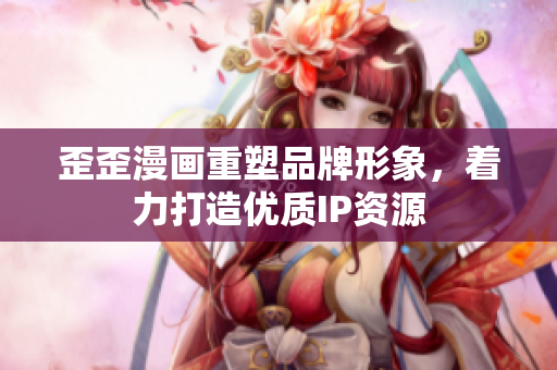 歪歪漫画重塑品牌形象，着力打造优质IP资源
