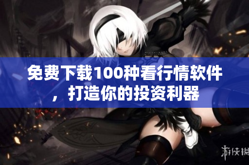 免费下载100种看行情软件，打造你的投资利器