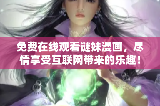 免费在线观看谜妹漫画，尽情享受互联网带来的乐趣！