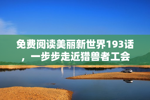 免费阅读美丽新世界193话，一步步走近猎兽者工会