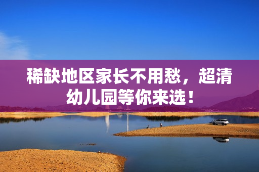 稀缺地区家长不用愁，超清幼儿园等你来选！
