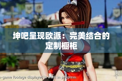 坤吧呈现欧派：完美结合的定制橱柜