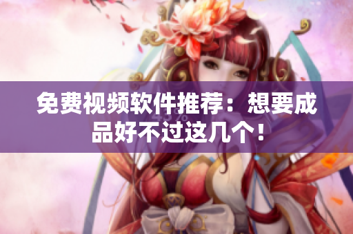免费视频软件推荐：想要成品好不过这几个！