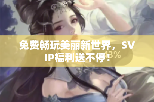 免费畅玩美丽新世界，SVIP福利送不停！
