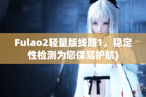 Fulao2轻量版线路1，稳定性检测为您保驾护航)