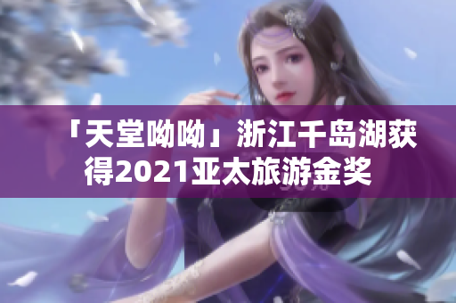 「天堂呦呦」浙江千岛湖获得2021亚太旅游金奖