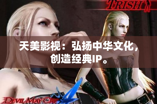 天美影视：弘扬中华文化，创造经典IP。
