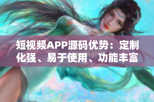 短视频APP源码优势：定制化强、易于使用、功能丰富