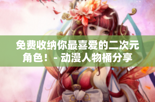 免费收纳你最喜爱的二次元角色！- 动漫人物桶分享