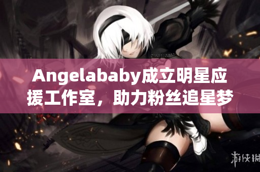 Angelababy成立明星应援工作室，助力粉丝追星梦想