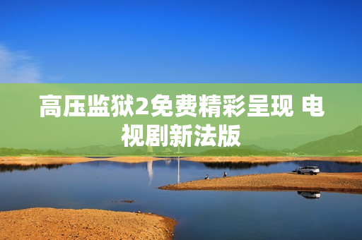 高压监狱2免费精彩呈现 电视剧新法版