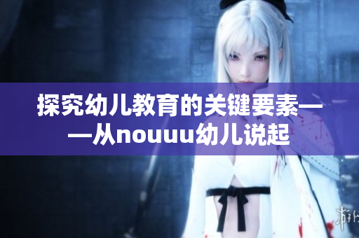 探究幼儿教育的关键要素——从nouuu幼儿说起