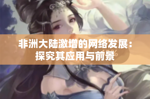 非洲大陆激增的网络发展：探究其应用与前景