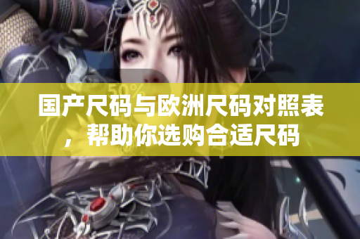 国产尺码与欧洲尺码对照表，帮助你选购合适尺码