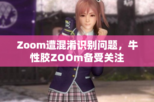 Zoom遭混淆识别问题，牛性胶ZOOm备受关注