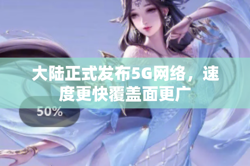 大陆正式发布5G网络，速度更快覆盖面更广