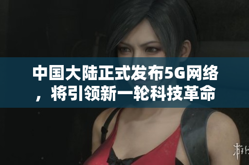 中国大陆正式发布5G网络，将引领新一轮科技革命