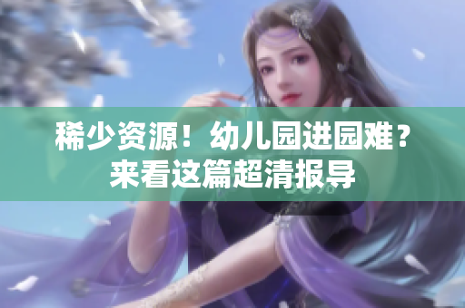 稀少资源！幼儿园进园难？来看这篇超清报导