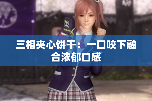 三相夹心饼干：一口咬下融合浓郁口感