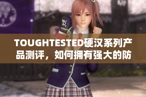 TOUGHTESTED硬汉系列产品测评，如何拥有强大的防护能力？44字