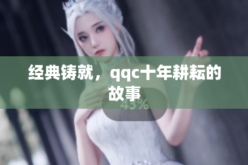 经典铸就，qqc十年耕耘的故事