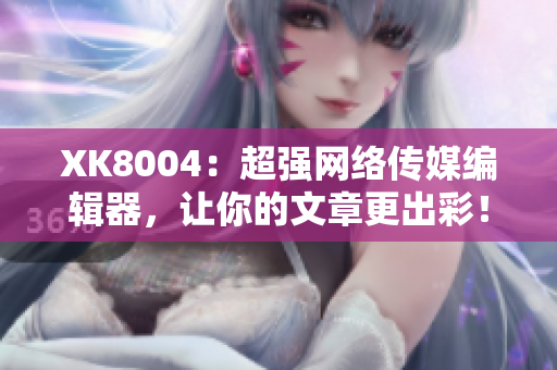 XK8004：超强网络传媒编辑器，让你的文章更出彩！