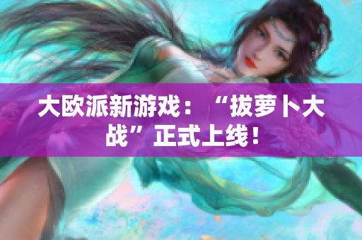 大欧派新游戏：“拔萝卜大战”正式上线！
