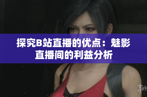 探究B站直播的优点：魅影直播间的利益分析