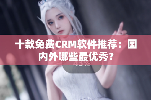 十款免费CRM软件推荐：国内外哪些最优秀？