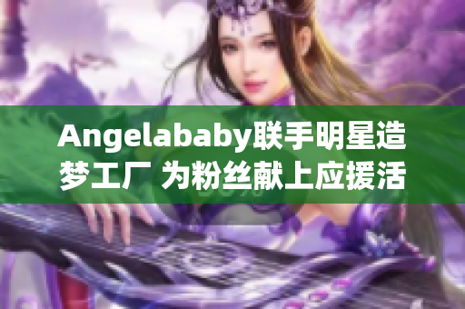 Angelababy联手明星造梦工厂 为粉丝献上应援活动！