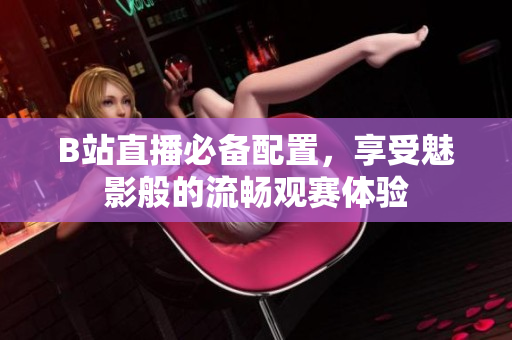 B站直播必备配置，享受魅影般的流畅观赛体验