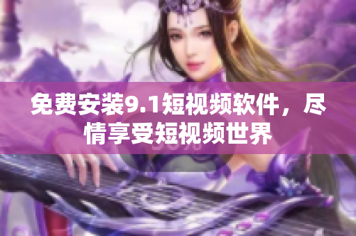免费安装9.1短视频软件，尽情享受短视频世界