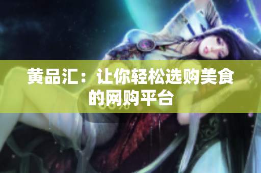 黄品汇：让你轻松选购美食的网购平台
