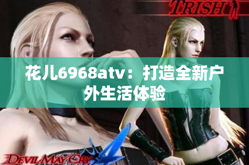 花儿6968atv：打造全新户外生活体验